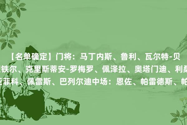 【名单确定】　　门将：马丁内斯、鲁利、瓦尔特-贝尼特斯　　后卫：莫利纳、蒙铁尔、克里斯蒂安-罗梅罗、佩泽拉、奥塔门迪、利桑德罗-马丁内斯、塔利亚菲科、佩雷斯、巴列尔迪　　中场：恩佐、帕雷德斯、帕拉西奥斯、德保罗、麦卡利斯特、洛切尔索、巴雷内切亚、阿尔马达、布纳诺特、帕斯　　先锋：梅西、加纳乔、冈萨雷斯、阿尔瓦雷斯、劳塔罗、卡斯特利亚诺斯															                世界买球体育信息