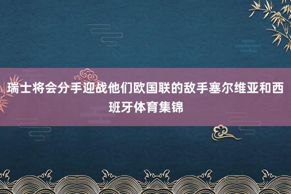 瑞士将会分手迎战他们欧国联的敌手塞尔维亚和西班牙体育集锦