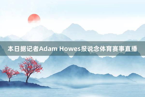 本日据记者Adam Howes报说念体育赛事直播