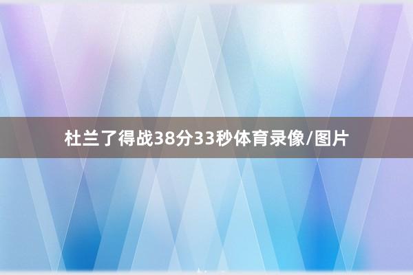 杜兰了得战38分33秒体育录像/图片