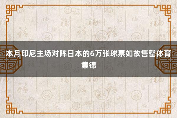 本月印尼主场对阵日本的6万张球票如故售罄体育集锦