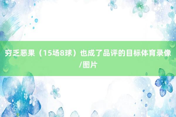 穷乏恶果（15场8球）也成了品评的目标体育录像/图片