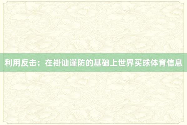利用反击：在褂讪谨防的基础上世界买球体育信息