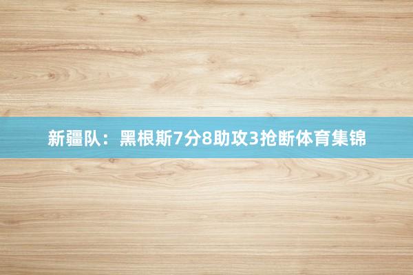 新疆队:黑根斯7分8助攻3抢断体育集锦