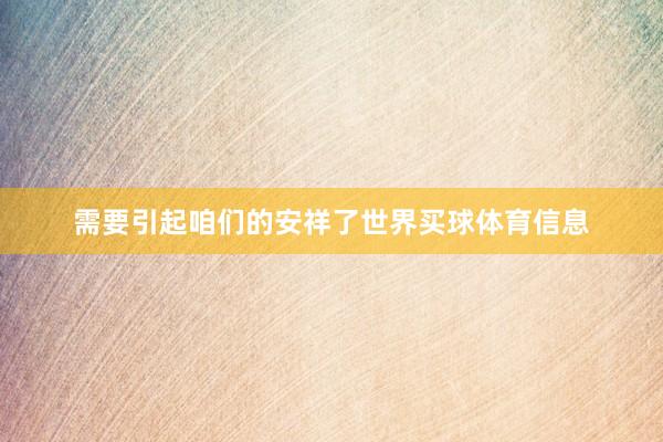 需要引起咱们的安祥了世界买球体育信息