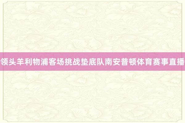 领头羊利物浦客场挑战垫底队南安普顿体育赛事直播