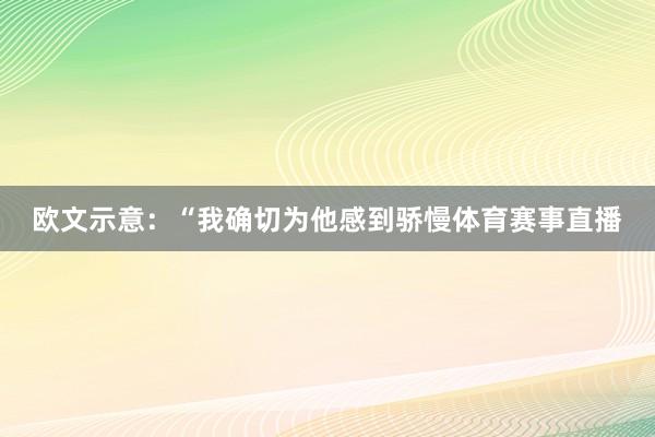 欧文示意：“我确切为他感到骄慢体育赛事直播