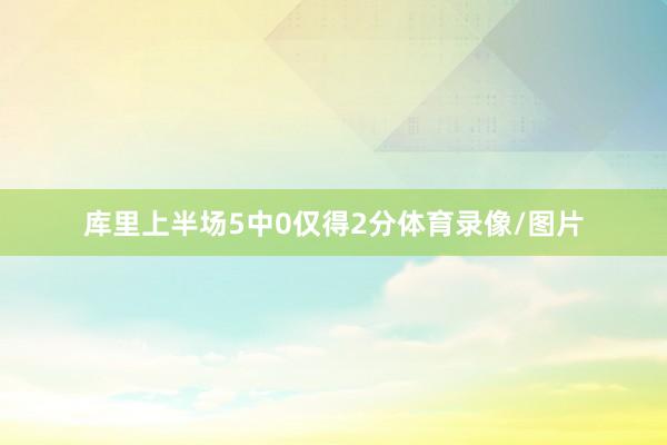 库里上半场5中0仅得2分体育录像/图片