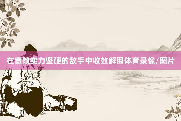 在宽敞实力坚硬的敌手中收效解围体育录像/图片