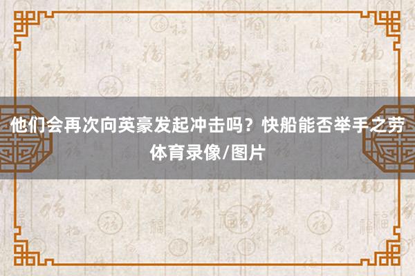 他们会再次向英豪发起冲击吗？快船能否举手之劳体育录像/图片