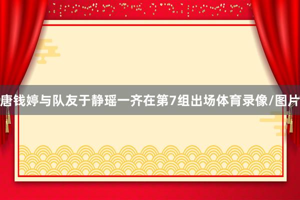 唐钱婷与队友于静瑶一齐在第7组出场体育录像/图片