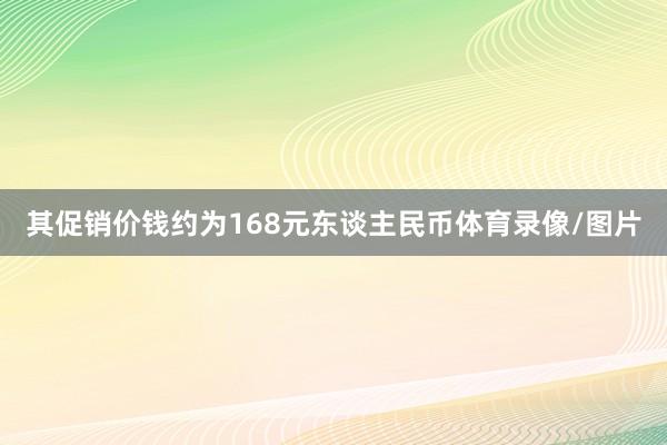 其促销价钱约为168元东谈主民币体育录像/图片