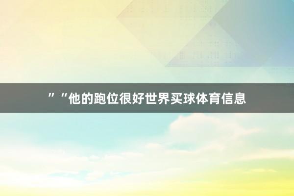 ”　　“他的跑位很好世界买球体育信息