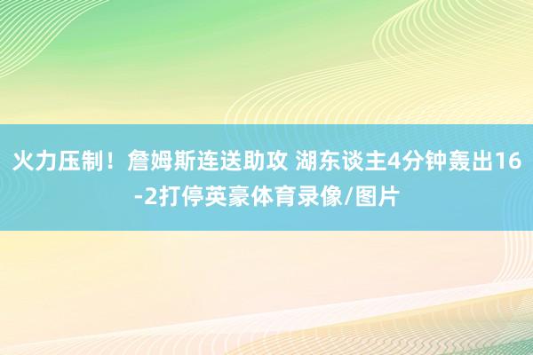 火力压制！詹姆斯连送助攻 湖东谈主4分钟轰出16-2打停英豪体育录像/图片