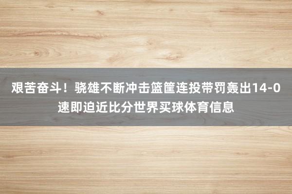 艰苦奋斗！骁雄不断冲击篮筐连投带罚轰出14-0速即迫近比分世界买球体育信息