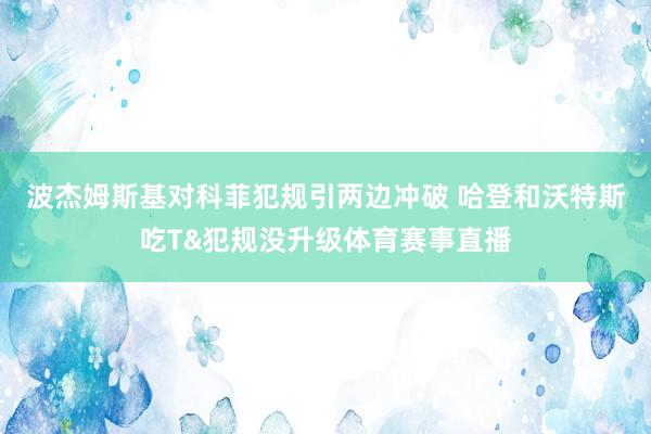 波杰姆斯基对科菲犯规引两边冲破 哈登和沃特斯吃T&犯规没升级体育赛事直播