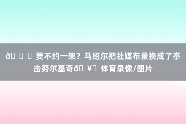 😂要不约一架？马绍尔把社媒布景换成了拳击努尔基奇🥊体育录像/图片