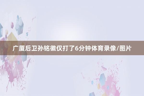 广厦后卫孙铭徽仅打了6分钟体育录像/图片