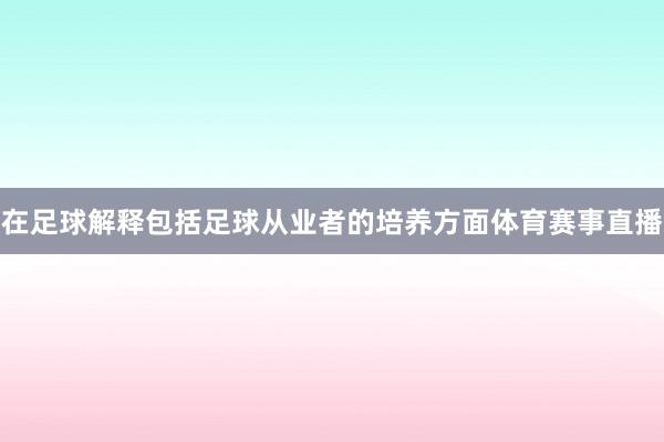 在足球解释包括足球从业者的培养方面体育赛事直播