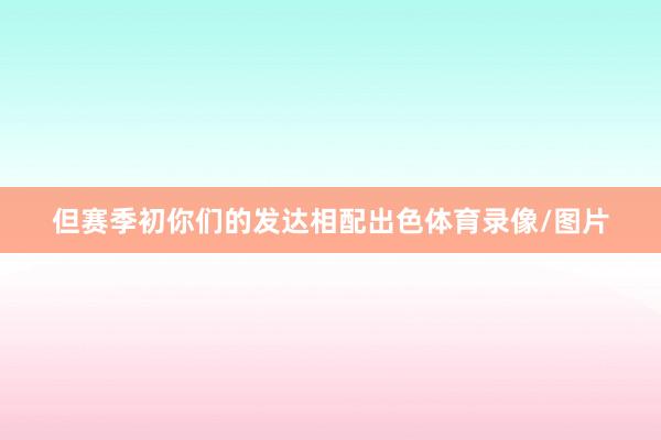 但赛季初你们的发达相配出色体育录像/图片