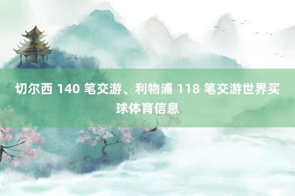 切尔西 140 笔交游、利物浦 118 笔交游世界买球体育信息