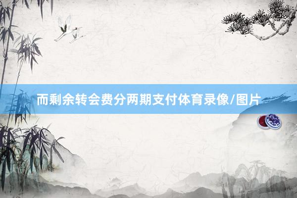 而剩余转会费分两期支付体育录像/图片