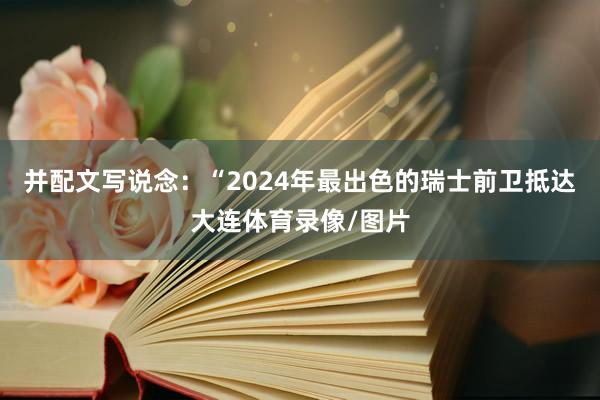并配文写说念：“2024年最出色的瑞士前卫抵达大连体育录像/图片