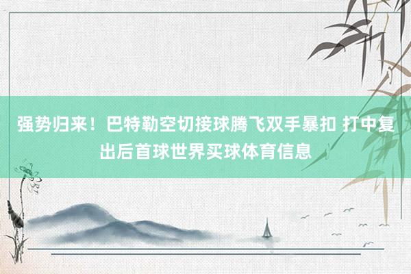 强势归来！巴特勒空切接球腾飞双手暴扣 打中复出后首球世界买球体育信息