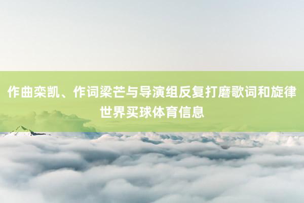 作曲栾凯、作词梁芒与导演组反复打磨歌词和旋律世界买球体育信息