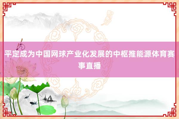 平定成为中国网球产业化发展的中枢推能源体育赛事直播
