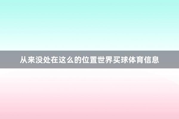 从来没处在这么的位置世界买球体育信息