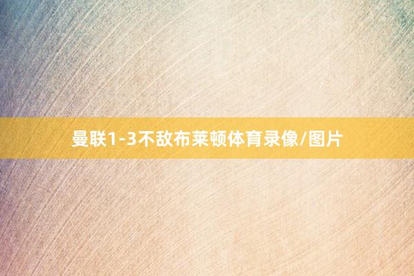 曼联1-3不敌布莱顿体育录像/图片