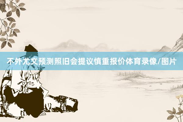 不外尤文预测照旧会提议慎重报价体育录像/图片
