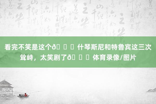看完不笑是这个👍什琴斯尼和特鲁宾这三次耸峙，太笑剧了😂体育录像/图片