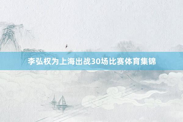 李弘权为上海出战30场比赛体育集锦