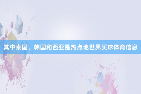 其中泰国、韩国和西亚是热点地世界买球体育信息
