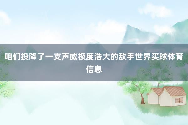 咱们投降了一支声威极度浩大的敌手世界买球体育信息