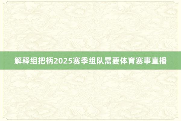 解释组把柄2025赛季组队需要体育赛事直播