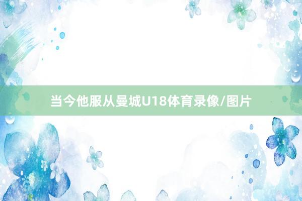 当今他服从曼城U18体育录像/图片