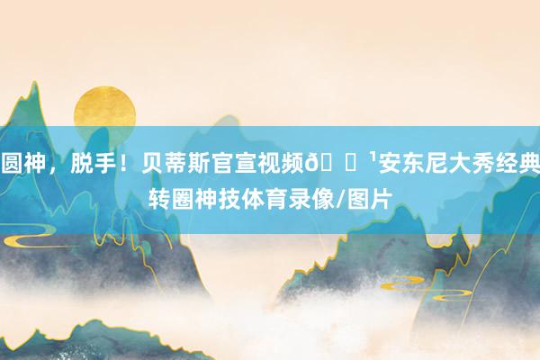 圆神，脱手！贝蒂斯官宣视频📹安东尼大秀经典转圈神技体育录像/图片