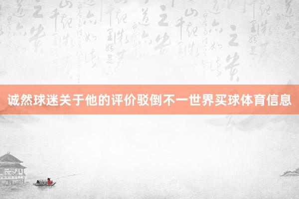诚然球迷关于他的评价驳倒不一世界买球体育信息