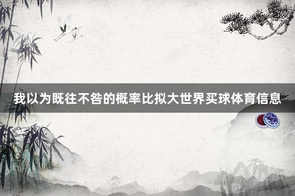 我以为既往不咎的概率比拟大世界买球体育信息