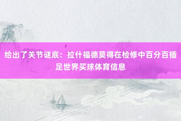 给出了关节谜底：拉什福德莫得在检修中百分百插足世界买球体育信息