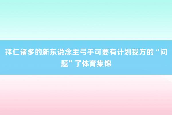 拜仁诸多的新东说念主弓手可要有计划我方的“问题”了体育集锦