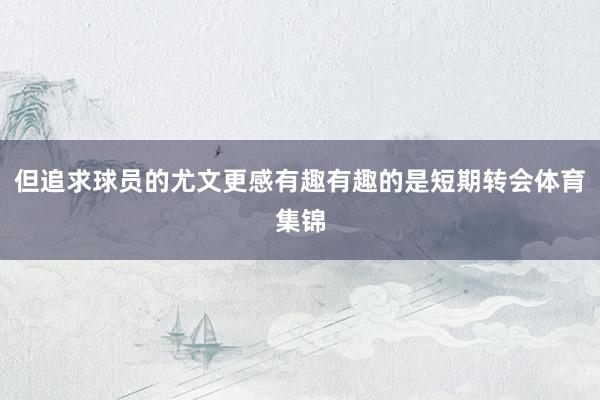 但追求球员的尤文更感有趣有趣的是短期转会体育集锦