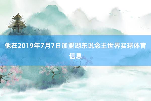 他在2019年7月7日加盟湖东说念主世界买球体育信息