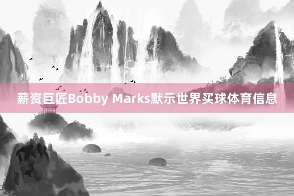 薪资巨匠Bobby Marks默示世界买球体育信息
