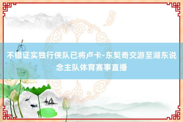 不错证实独行侠队已将卢卡-东契奇交游至湖东说念主队体育赛事直播