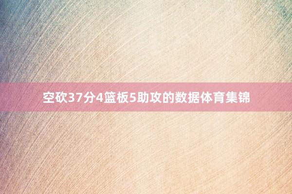 空砍37分4篮板5助攻的数据体育集锦