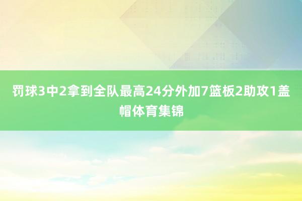 罚球3中2拿到全队最高24分外加7篮板2助攻1盖帽体育集锦